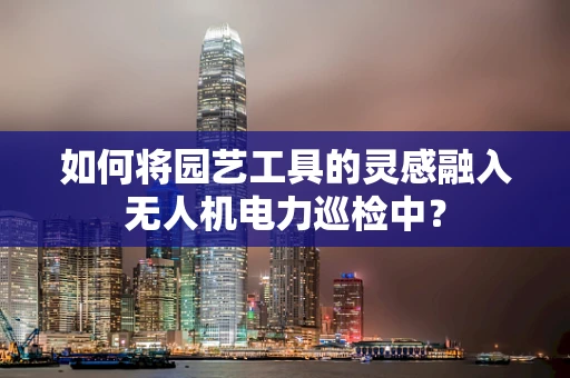 如何将园艺工具的灵感融入无人机电力巡检中？