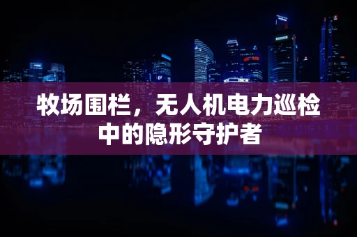 牧场围栏，无人机电力巡检中的隐形守护者