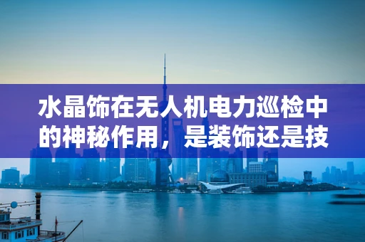 水晶饰在无人机电力巡检中的神秘作用，是装饰还是技术革新？
