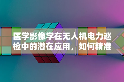 医学影像学在无人机电力巡检中的潜在应用，如何精准识别输电线路缺陷？