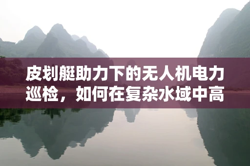 皮划艇助力下的无人机电力巡检，如何在复杂水域中高效作业？