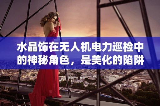 水晶饰在无人机电力巡检中的神秘角色，是美化的陷阱还是安全的守护？
