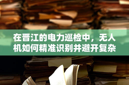 在晋江的电力巡检中，无人机如何精准识别并避开复杂地形？