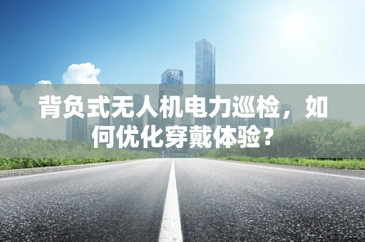 背负式无人机电力巡检，如何优化穿戴体验？