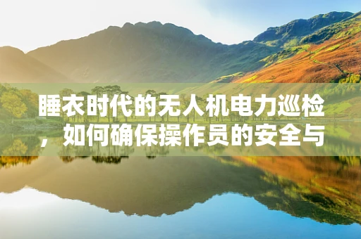 睡衣时代的无人机电力巡检，如何确保操作员的安全与舒适？