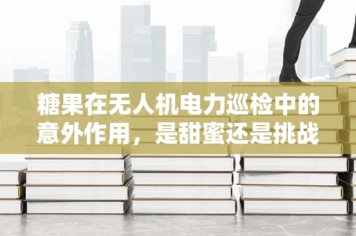 糖果在无人机电力巡检中的意外作用，是甜蜜还是挑战？