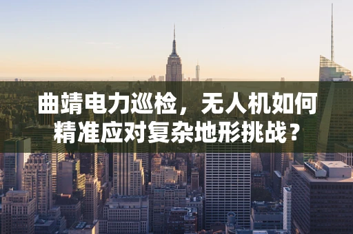 曲靖电力巡检，无人机如何精准应对复杂地形挑战？