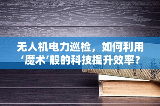 无人机电力巡检，如何利用‘魔术’般的科技提升效率？