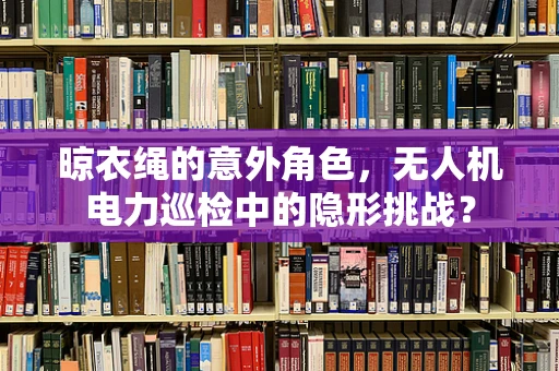 晾衣绳的意外角色，无人机电力巡检中的隐形挑战？