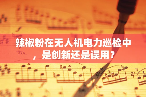 辣椒粉在无人机电力巡检中，是创新还是误用？