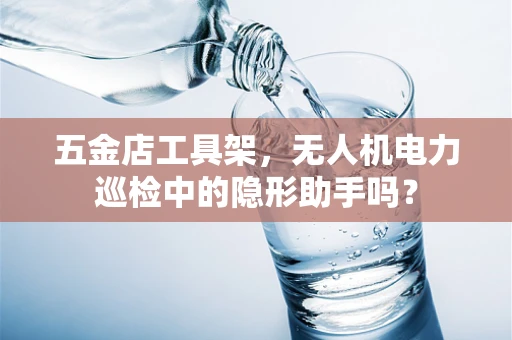 五金店工具架，无人机电力巡检中的隐形助手吗？