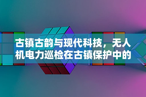 古镇古韵与现代科技，无人机电力巡检在古镇保护中的角色与挑战