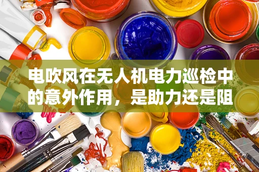 电吹风在无人机电力巡检中的意外作用，是助力还是阻碍？