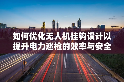 如何优化无人机挂钩设计以提升电力巡检的效率与安全性？