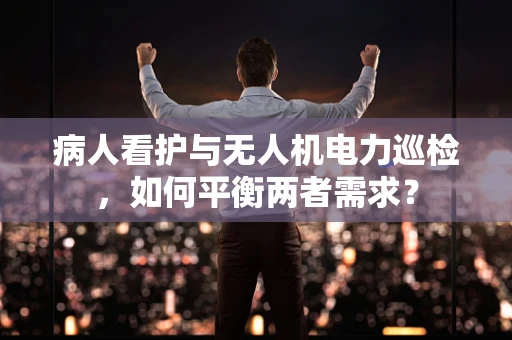 病人看护与无人机电力巡检，如何平衡两者需求？