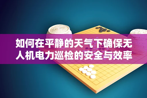 如何在平静的天气下确保无人机电力巡检的安全与效率？