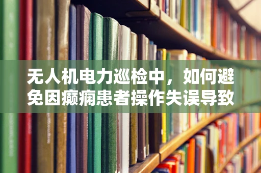 无人机电力巡检中，如何避免因癫痫患者操作失误导致的安全隐患？