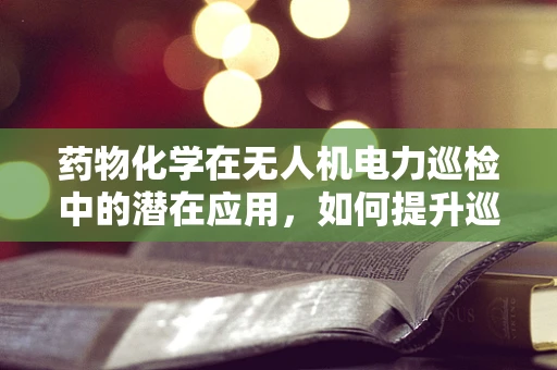 药物化学在无人机电力巡检中的潜在应用，如何提升巡检效率与安全性？