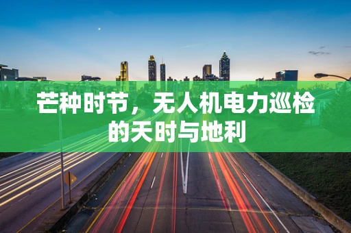芒种时节，无人机电力巡检的天时与地利