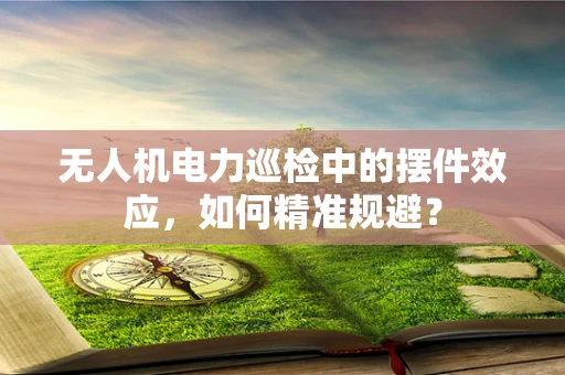 无人机电力巡检中的摆件效应，如何精准规避？