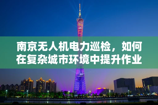南京无人机电力巡检，如何在复杂城市环境中提升作业效率？