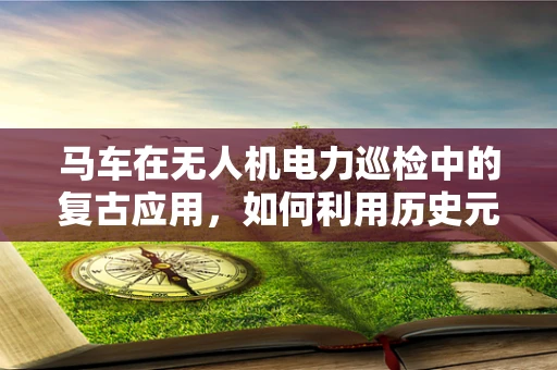 马车在无人机电力巡检中的复古应用，如何利用历史元素提升现代技术效率？
