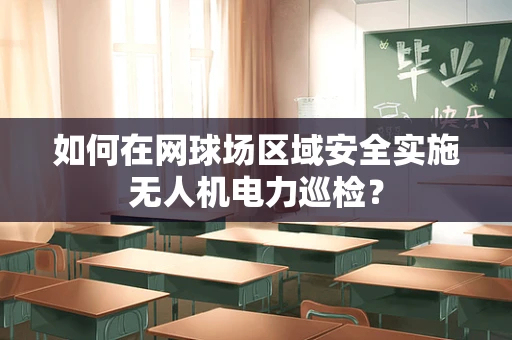 如何在网球场区域安全实施无人机电力巡检？
