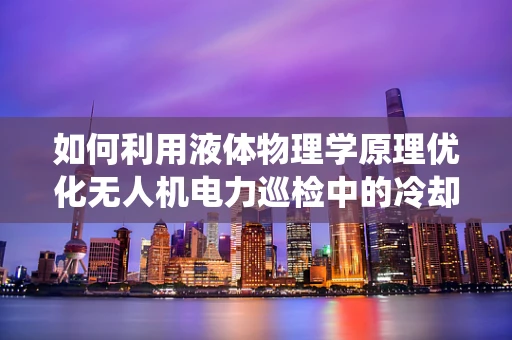如何利用液体物理学原理优化无人机电力巡检中的冷却系统？