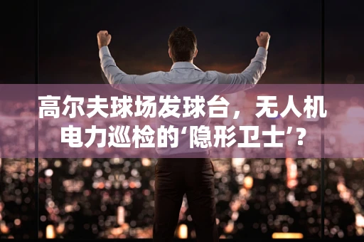高尔夫球场发球台，无人机电力巡检的‘隐形卫士’？