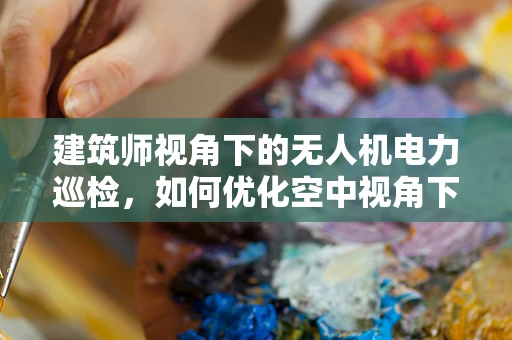 建筑师视角下的无人机电力巡检，如何优化空中视角下的结构安全评估？