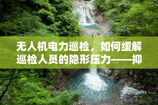 无人机电力巡检，如何缓解巡检人员的隐形压力——抑郁症风险？