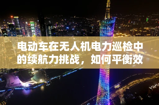 电动车在无人机电力巡检中的续航力挑战，如何平衡效率与持久性？