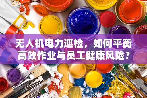 无人机电力巡检，如何平衡高效作业与员工健康风险？
