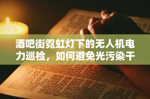 酒吧街霓虹灯下的无人机电力巡检，如何避免光污染干扰？