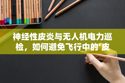神经性皮炎与无人机电力巡检，如何避免飞行中的‘皮肤’问题？
