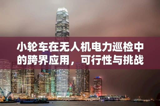 小轮车在无人机电力巡检中的跨界应用，可行性与挑战何在？