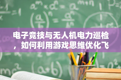 电子竞技与无人机电力巡检，如何利用游戏思维优化飞行路径？