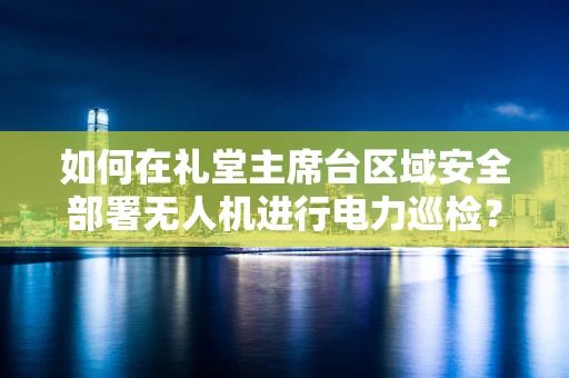 如何在礼堂主席台区域安全部署无人机进行电力巡检？