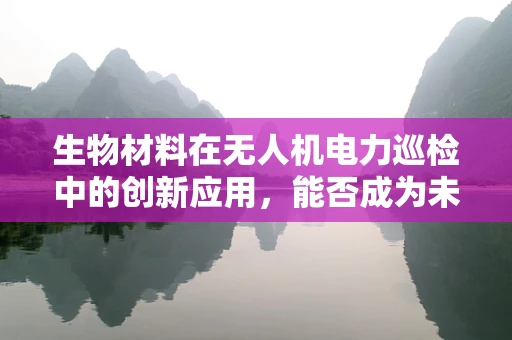 生物材料在无人机电力巡检中的创新应用，能否成为未来趋势？