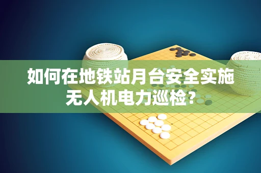 如何在地铁站月台安全实施无人机电力巡检？