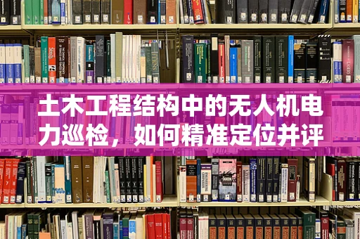 土木工程结构中的无人机电力巡检，如何精准定位并评估损伤？
