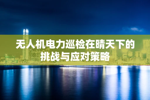 无人机电力巡检在晴天下的挑战与应对策略