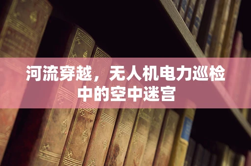 河流穿越，无人机电力巡检中的空中迷宫