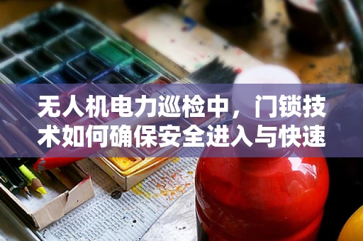无人机电力巡检中，门锁技术如何确保安全进入与快速退出？