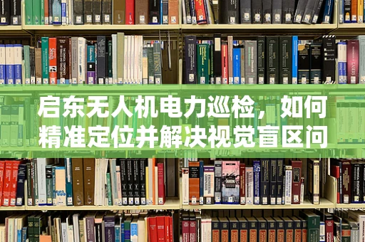 启东无人机电力巡检，如何精准定位并解决视觉盲区问题？