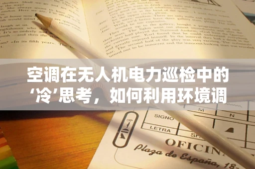 空调在无人机电力巡检中的‘冷’思考，如何利用环境调节优化巡检效率？
