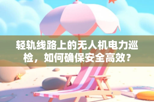 轻轨线路上的无人机电力巡检，如何确保安全高效？