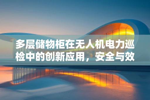 多层储物柜在无人机电力巡检中的创新应用，安全与效率的双重提升？