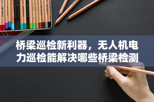 桥梁巡检新利器，无人机电力巡检能解决哪些桥梁检测难题？