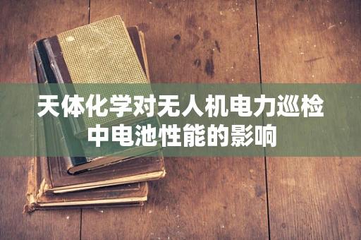天体化学对无人机电力巡检中电池性能的影响